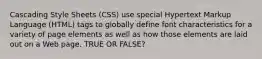 Cascading Style Sheets (CSS) use special Hypertext Markup Language (HTML) tags to globally define font characteristics for a variety of page elements as well as how those elements are laid out on a Web page. TRUE OR FALSE?