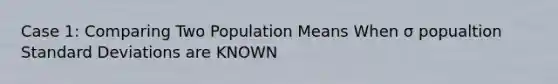 Case 1: Comparing Two Population Means When σ popualtion Standard Deviations are KNOWN