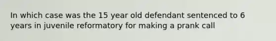 In which case was the 15 year old defendant sentenced to 6 years in juvenile reformatory for making a prank call