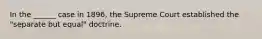 In the ______ case in 1896, the Supreme Court established the "separate but equal" doctrine.