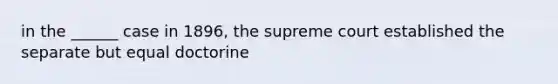 in the ______ case in 1896, the supreme court established the separate but equal doctorine