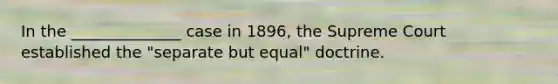 In the ______________ case in 1896, the Supreme Court established the "separate but equal" doctrine.