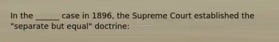 In the ______ case in 1896, the Supreme Court established the "separate but equal" doctrine: