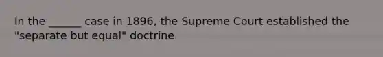 In the ______ case in 1896, the Supreme Court established the "separate but equal" doctrine