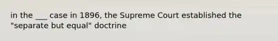 in the ___ case in 1896, the Supreme Court established the "separate but equal" doctrine