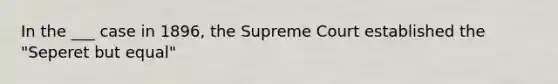 In the ___ case in 1896, the Supreme Court established the "Seperet but equal"