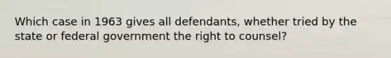 Which case in 1963 gives all defendants, whether tried by the state or federal government the right to counsel?