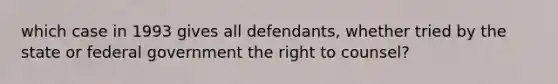 which case in 1993 gives all defendants, whether tried by the state or federal government the right to counsel?