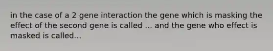 in the case of a 2 gene interaction the gene which is masking the effect of the second gene is called ... and the gene who effect is masked is called...