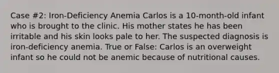 Case #2: Iron-Deficiency Anemia Carlos is a 10-month-old infant who is brought to the clinic. His mother states he has been irritable and his skin looks pale to her. The suspected diagnosis is iron-deficiency anemia. True or False: Carlos is an overweight infant so he could not be anemic because of nutritional causes.