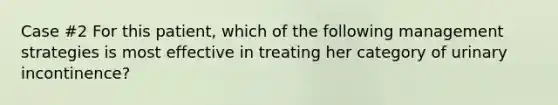 Case #2 For this patient, which of the following management strategies is most effective in treating her category of urinary incontinence?