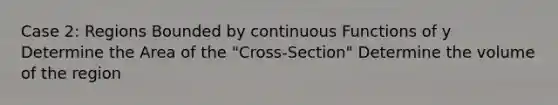 Case 2: Regions Bounded by continuous Functions of y Determine the Area of the "Cross-Section" Determine the volume of the region