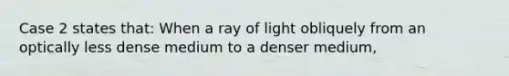 Case 2 states that: When a ray of light obliquely from an optically less dense medium to a denser medium,