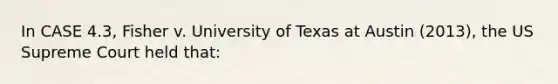 In CASE 4.3, Fisher v. University of Texas at Austin (2013), the US Supreme Court held that: