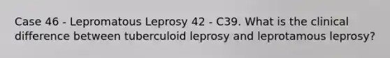 Case 46 - Lepromatous Leprosy 42 - C39. What is the clinical difference between tuberculoid leprosy and leprotamous leprosy?