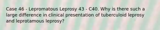 Case 46 - Lepromatous Leprosy 43 - C40. Why is there such a large difference in clinical presentation of tuberculoid leprosy and leprotamous leprosy?