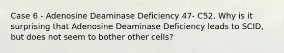 Case 6 - Adenosine Deaminase Deficiency 47- C52. Why is it surprising that Adenosine Deaminase Deficiency leads to SCID, but does not seem to bother other cells?