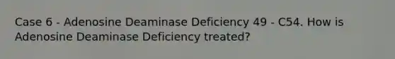 Case 6 - Adenosine Deaminase Deficiency 49 - C54. How is Adenosine Deaminase Deficiency treated?