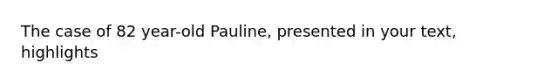 The case of 82 year-old Pauline, presented in your text, highlights