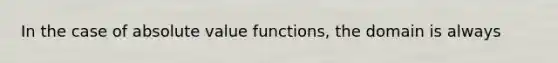 In the case of absolute value functions, the domain is always