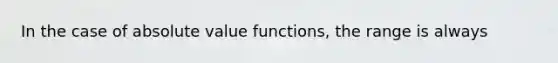 In the case of absolute value functions, the range is always