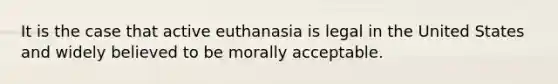 It is the case that active euthanasia is legal in the United States and widely believed to be morally acceptable.