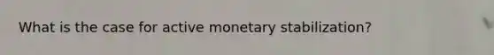 What is the case for active monetary stabilization?