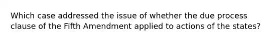 Which case addressed the issue of whether the due process clause of the Fifth Amendment applied to actions of the states?