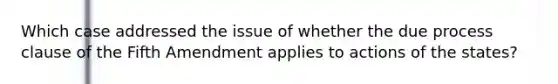 Which case addressed the issue of whether the due process clause of the Fifth Amendment applies to actions of the states?