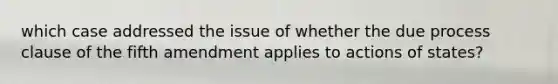 which case addressed the issue of whether the due process clause of the fifth amendment applies to actions of states?