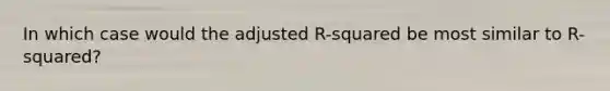 In which case would the adjusted R-squared be most similar to R-squared?