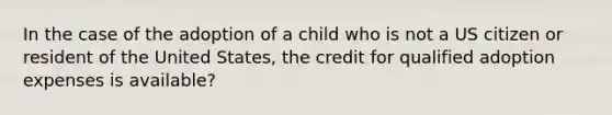 In the case of the adoption of a child who is not a US citizen or resident of the United States, the credit for qualified adoption expenses is available?