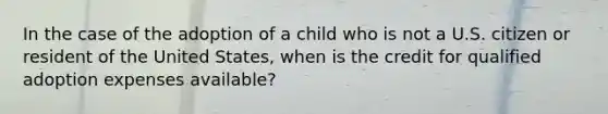 In the case of the adoption of a child who is not a U.S. citizen or resident of the United States, when is the credit for qualified adoption expenses available?