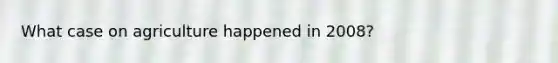 What case on agriculture happened in 2008?