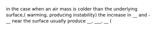 in the case when an air mass is colder than the underlying surface,( warming, producing instability) the increase in __ and -__ near the surface usually produce __, ___, __ (