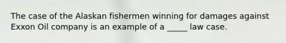 The case of the Alaskan fishermen winning for damages against Exxon Oil company is an example of a _____ law case.