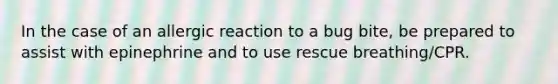 In the case of an allergic reaction to a bug bite, be prepared to assist with epinephrine and to use rescue breathing/CPR.