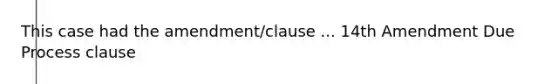 This case had the amendment/clause ... 14th Amendment Due Process clause