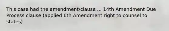 This case had the amendment/clause ... 14th Amendment Due Process clause (applied 6th Amendment right to counsel to states)