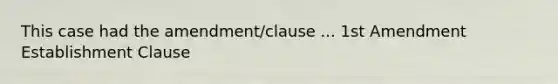 This case had the amendment/clause ... 1st Amendment Establishment Clause