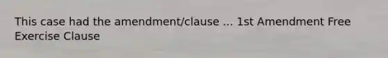 This case had the amendment/clause ... 1st Amendment Free Exercise Clause