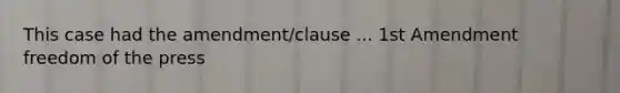 This case had the amendment/clause ... 1st Amendment freedom of the press