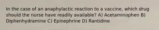 In the case of an anaphylactic reaction to a vaccine, which drug should the nurse have readily available? A) Acetaminophen B) Diphenhydramine C) Epinephrine D) Rantidine