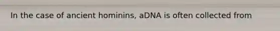 In the case of ancient hominins, aDNA is often collected from