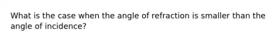 What is the case when the angle of refraction is smaller than the angle of incidence?