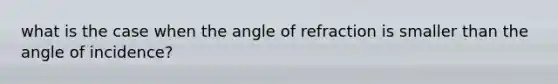 what is the case when the angle of refraction is smaller than the angle of incidence?