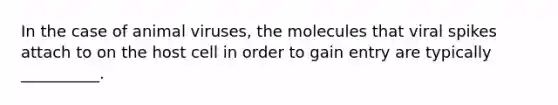 In the case of animal viruses, the molecules that viral spikes attach to on the host cell in order to gain entry are typically __________.