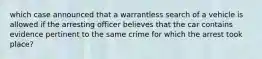 which case announced that a warrantless search of a vehicle is allowed if the arresting officer believes that the car contains evidence pertinent to the same crime for which the arrest took place?