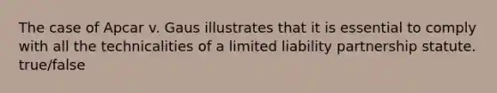 The case of Apcar v. Gaus illustrates that it is essential to comply with all the technicalities of a limited liability partnership statute. true/false