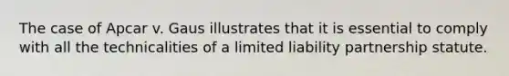 The case of Apcar v. Gaus illustrates that it is essential to comply with all the technicalities of a limited liability partnership statute.
